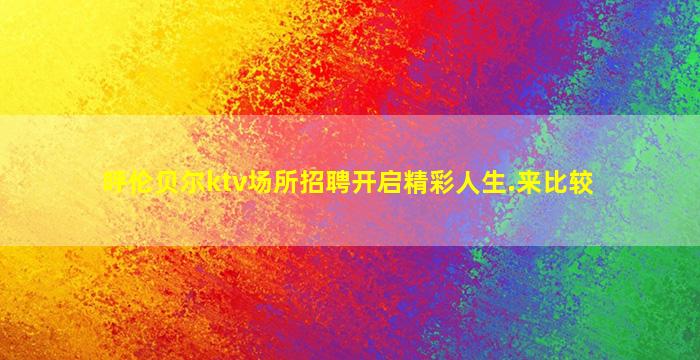 呼伦贝尔ktv场所招聘开启精彩人生.来比较